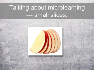Talking about microlearning
— small slices.
 