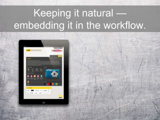 Keeping it natural —
embedding it in the workflow.
 