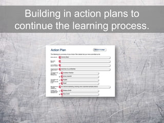 Building in action plans to
continue the learning process.
 