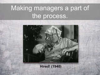 Making managers a part of
the process.
Hired! (1940)
 