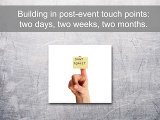 Building in post-event touch points:
two days, two weeks, two months.
 