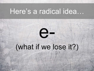 Here’s a radical idea…
e-
(what if we lose it?)
 