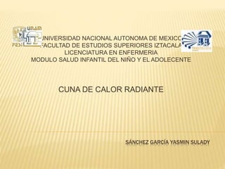 SÁNCHEZ GARCÍA YASMIN SULADY
UNIVERSIDAD NACIONAL AUTONOMA DE MEXICO
FACULTAD DE ESTUDIOS SUPERIORES IZTACALA
LICENCIATURA EN ENFERMERIA
MODULO SALUD INFANTIL DEL NIÑO Y EL ADOLECENTE
CUNA DE CALOR RADIANTE
 