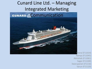 Cunard Line Ltd. – Managing
   Integrated Marketing
      Communication




                            Cheryl (F11014)
                            Ramya (F11045)
                          Abhishek (F11061)
                             Sagar (F11100)
                        Swaruparani (F1116)
                             Varun (F11120)
 