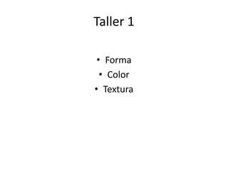 Taller 1
• Forma
• Color
• Textura
 