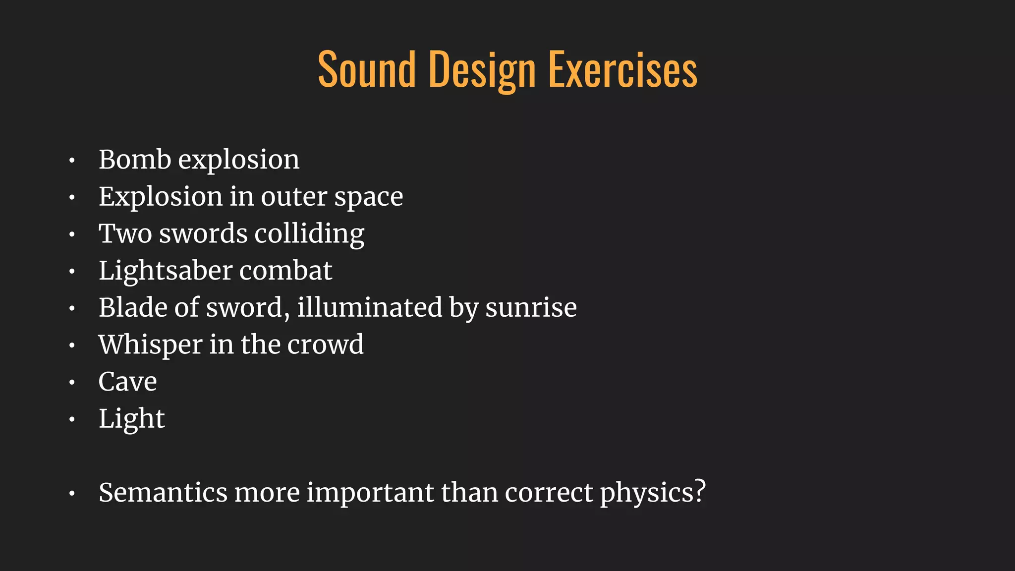 Sound Design Exercises
• Bomb explosion
• Explosion in outer space
• Two swords colliding
• Lightsaber combat
• Blade of sword, illuminated by sunrise
• Whisper in the crowd
• Cave
• Light
• Semantics more important than correct physics?
 
