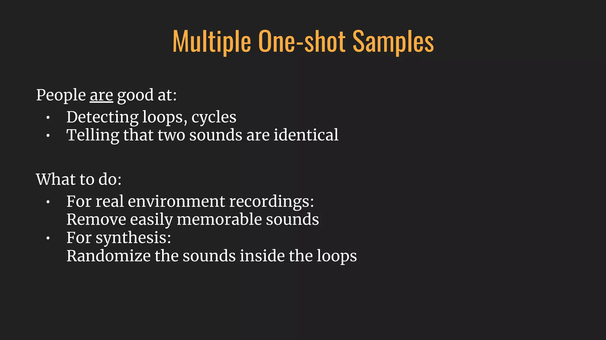 Multiple One-shot Samples
People are good at:
• Detecting loops, cycles
• Telling that two sounds are identical
What to do:
• For real environment recordings:
Remove easily memorable sounds
• For synthesis:
Randomize the sounds inside the loops
 