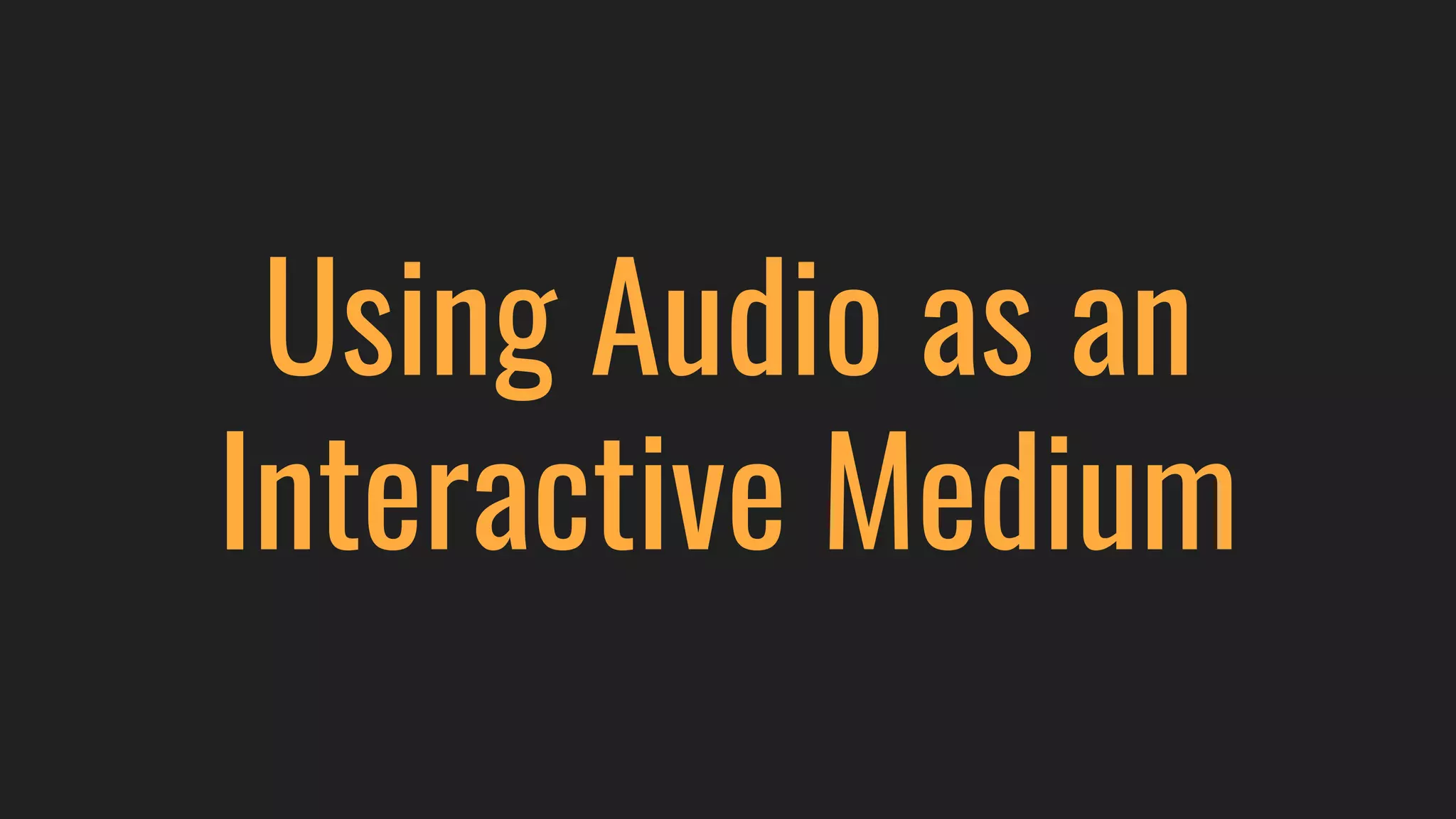 Using Audio as an
Interactive Medium
 