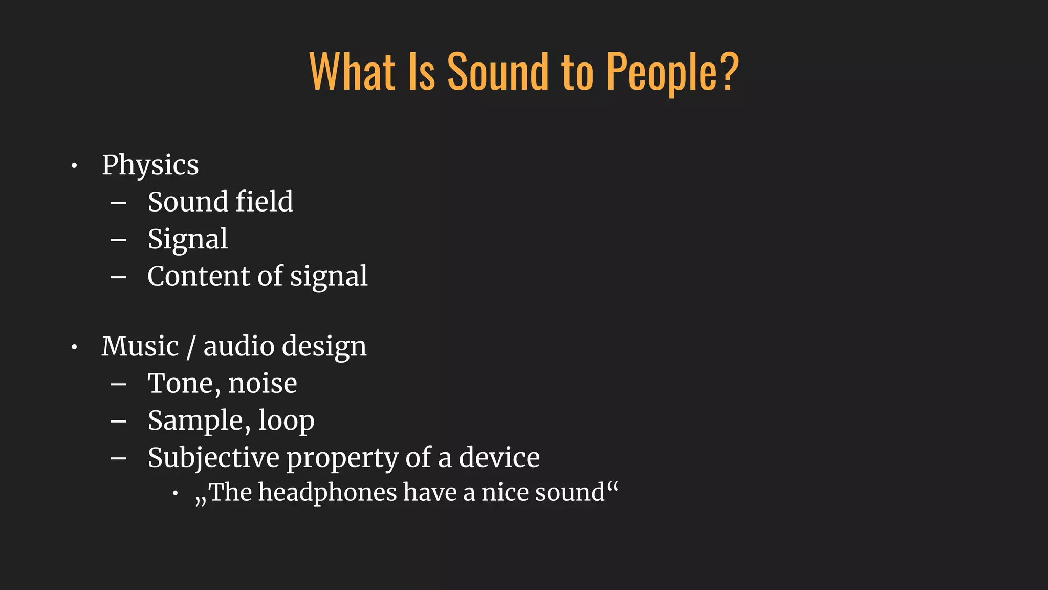What Is Sound to People?
• Physics
– Sound ﬁeld
– Signal
– Content of signal
• Music / audio design
– Tone, noise
– Sample, loop
– Subjective property of a device
• „The headphones have a nice sound“
 