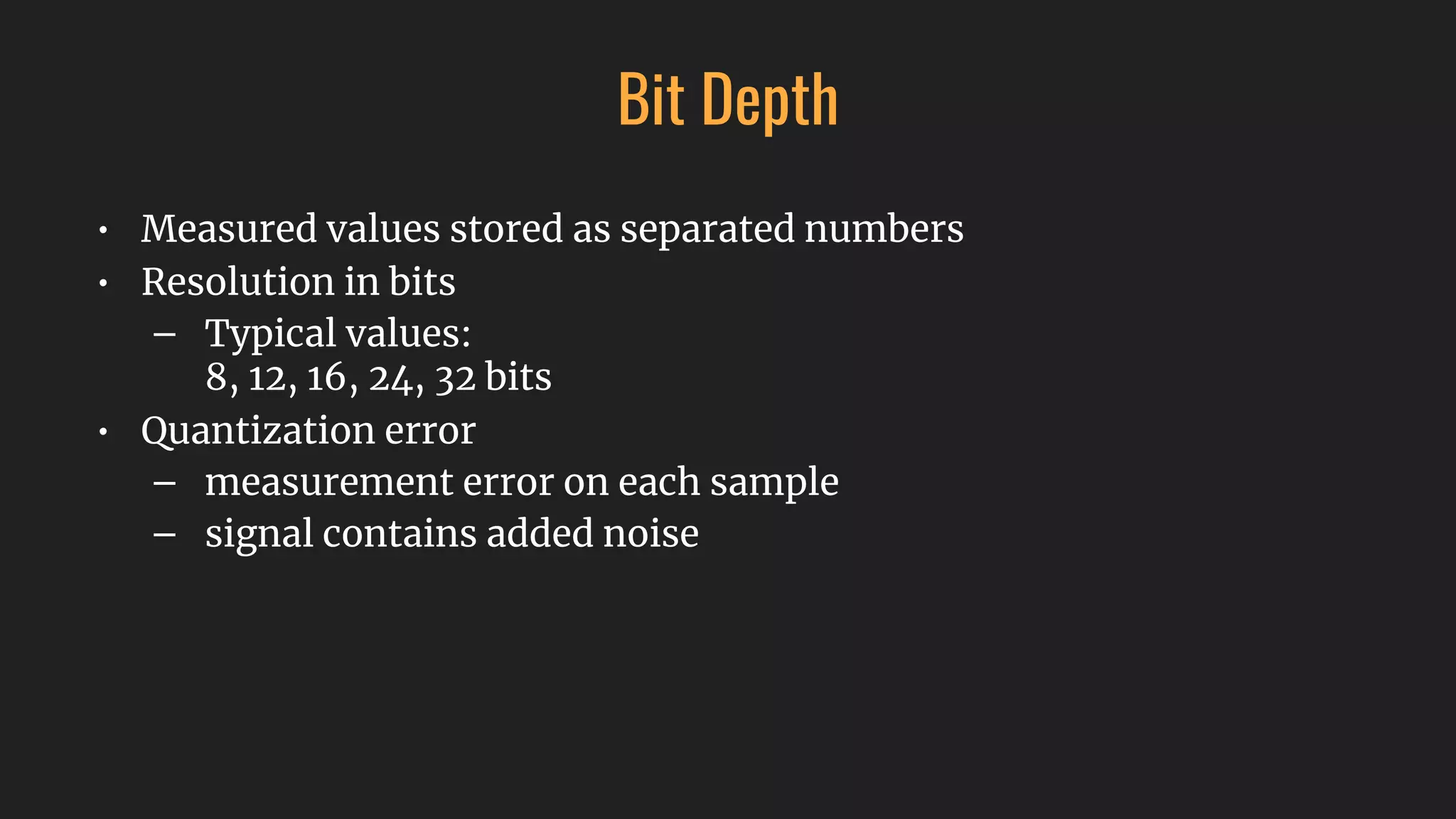 Bit Depth
• Measured values stored as separated numbers
• Resolution in bits
– Typical values:
8, 12, 16, 24, 32 bits
• Quantization error
– measurement error on each sample
– signal contains added noise
 