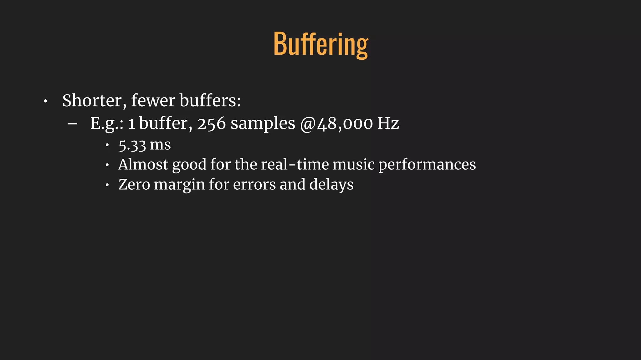 Buffering
• Shorter, fewer buffers:
– E.g.: 1 buffer, 256 samples @48,000 Hz
• 5.33 ms
• Almost good for the real-time music performances
• Zero margin for errors and delays
 