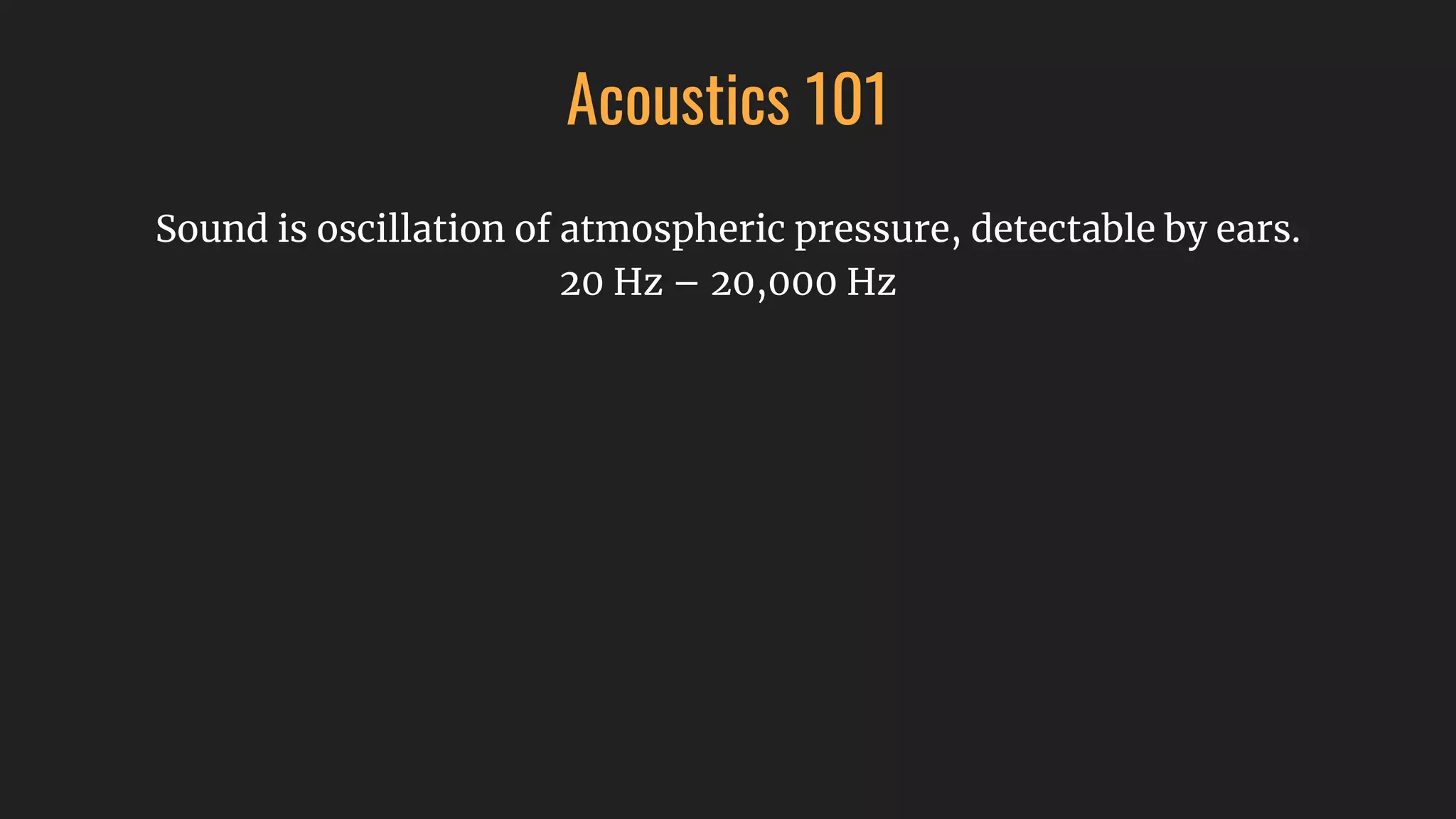 Acoustics 101
Sound is oscillation of atmospheric pressure, detectable by ears.
20 Hz – 20,000 Hz
 