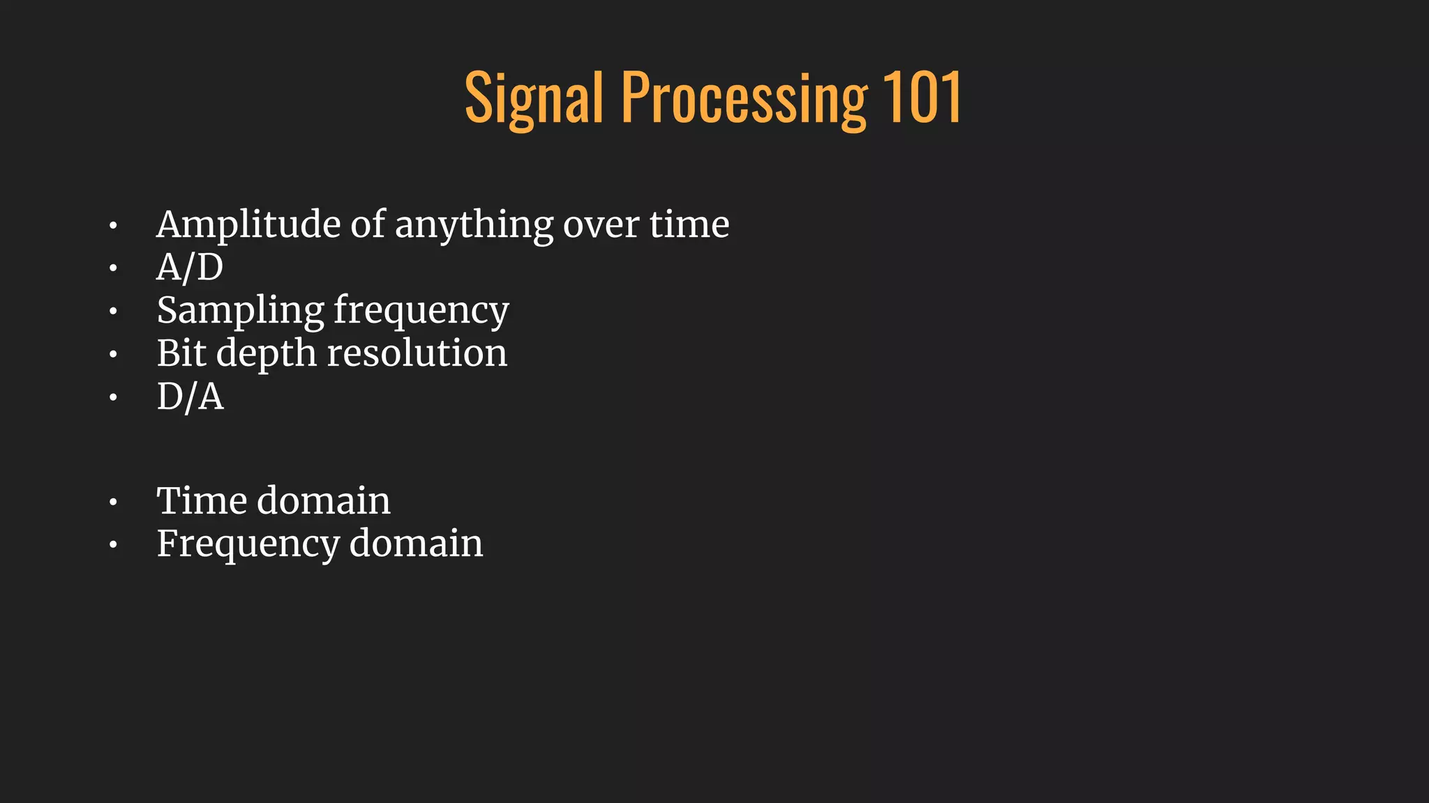 • Amplitude of anything over time
• A/D
• Sampling frequency
• Bit depth resolution
• D/A
• Time domain
• Frequency domain
Signal Processing 101
 