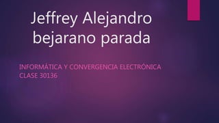 Jeffrey Alejandro
bejarano parada
INFORMÁTICA Y CONVERGENCIA ELECTRÓNICA
CLASE 30136
 