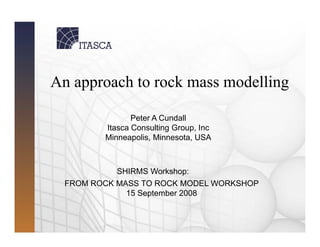 An approach to rock mass modelling
Peter A Cundall
Itasca Consulting Group, Inc
Minneapolis, Minnesota, USA
SHIRMS Workshop:
FROM ROCK MASS TO ROCK MODEL WORKSHOP
15 September 2008
 