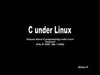 Session About C programming under Linux Fossconf (Feb 27 2009 - Mar 1 2009) Mohan R C under Linux 