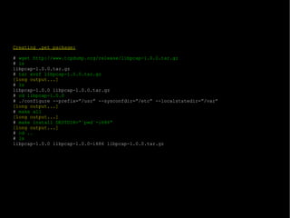 Creating .pet package: #  wget http://www.tcpdump.org/release/libpcap-1.0.0.tar.gz #  ls libpcap-1.0.0.tar.gz #  tar xvzf libpcap-1.0.0.tar.gz [long output...] #  ls libpcap-1.0.0 libpcap-1.0.0.tar.gz #  cd libpcap-1.0.0 # ./configure --prefix=”/usr” --sysconfdir=”/etc” --localstatedir=”/var” [long output...] #  make all [long output...] #  make install DESTDIR=”`pwd`-i686” [long output...] #  cd .. #  ls libpcap-1.0.0 libpcap-1.0.0-i686 libpcap-1.0.0.tar.gz 