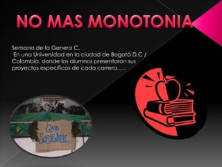 NO MAS MONOTONIA Semana de la Genera C.  En una Universidad en la ciudad de Bogotá D.C / Colombia, donde los alumnos presentaron sus proyectos específicos de cada carrera….. 