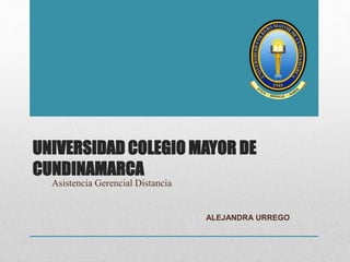 UNIVERSIDAD COLEGIO MAYOR DE
CUNDINAMARCA
Asistencia Gerencial Distancia
ALEJANDRA URREGO
 