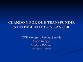 CUÁNDO Y POR QUÉ TRANSFUNDIR A UN PACIENTE CON CÁNCER XVII Congreso Colombiano de Cancerología Cuidados Paliativos Dr. Hugo A. Fornells 