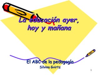 La educación ayer, hoy y mañana El ABC de la pedagogía Silvina Gvirtz 