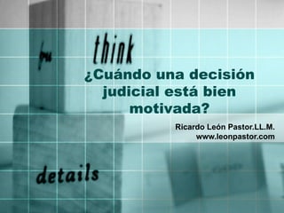 ¿Cuándo una decisión judicial está bien motivada? Ricardo León Pastor.LL.M. www.leonpastor.com 