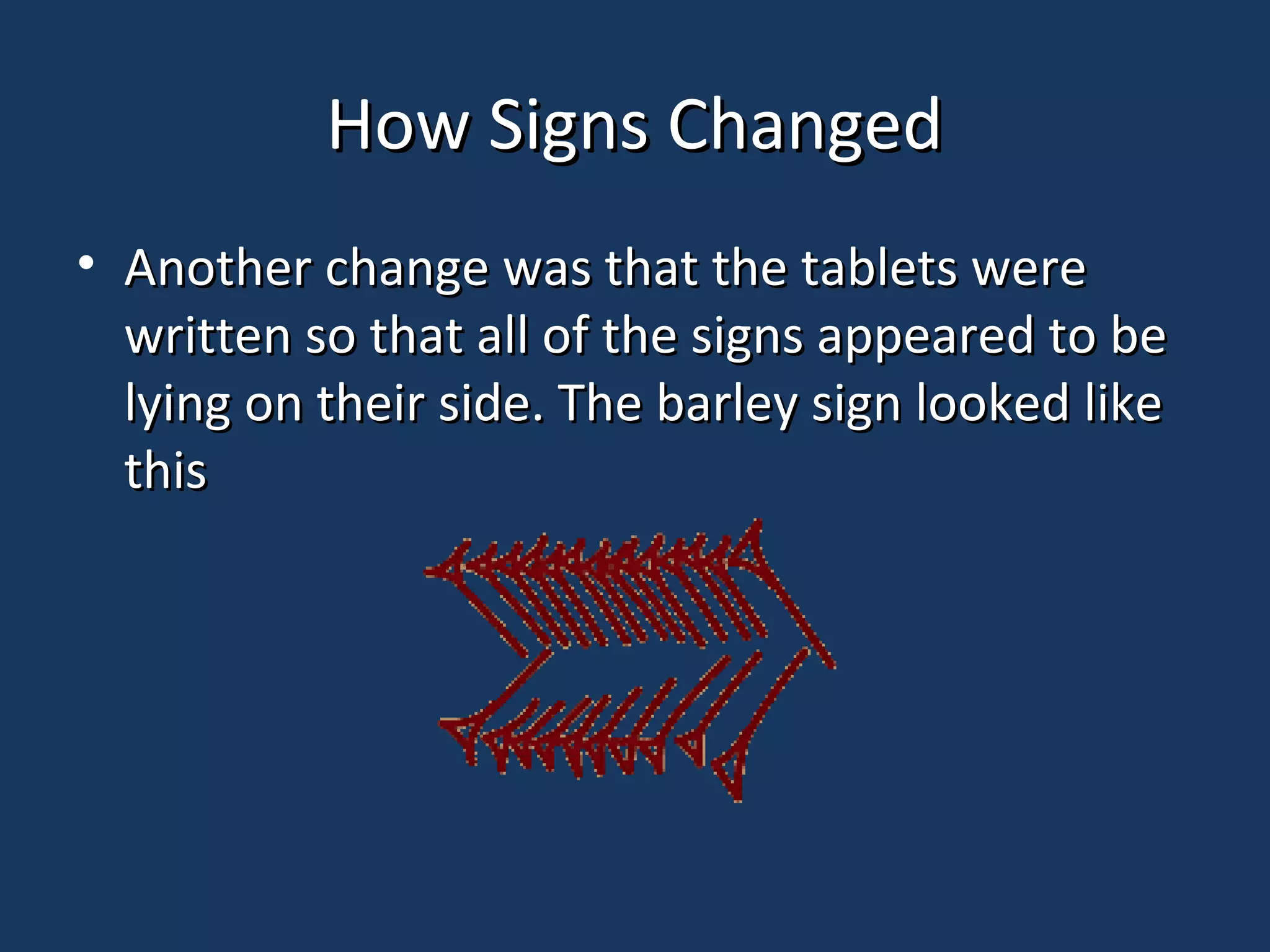 How Signs ChangedHow Signs Changed
• Another change was that the tablets wereAnother change was that the tablets were
written so that all of the signs appeared to bewritten so that all of the signs appeared to be
lying on their side. The barley sign looked likelying on their side. The barley sign looked like
thisthis
 