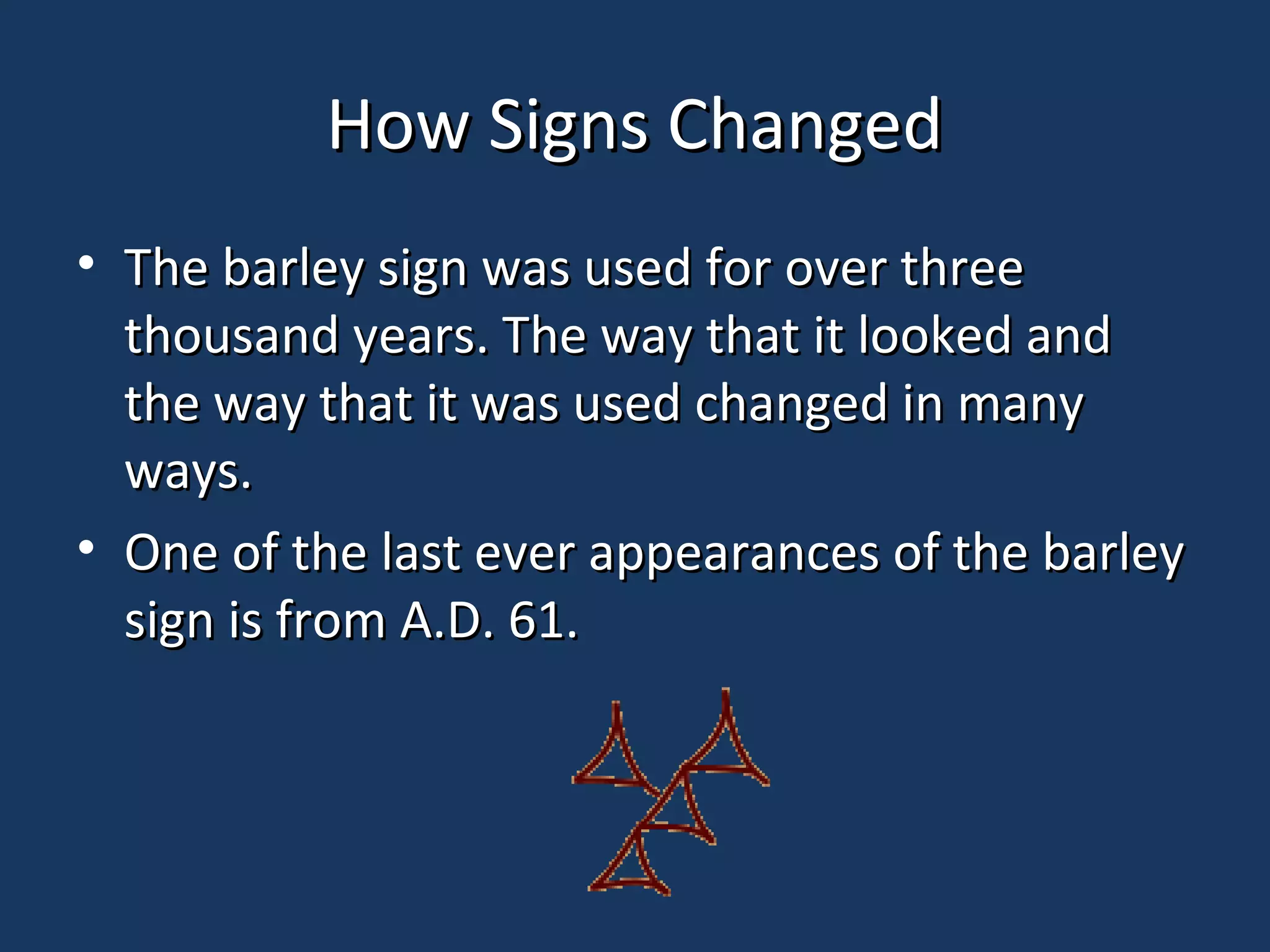 How Signs ChangedHow Signs Changed
• The barley sign was used for over threeThe barley sign was used for over three
thousand years. The way that it looked andthousand years. The way that it looked and
the way that it was used changed in manythe way that it was used changed in many
ways.ways.
• One of the last ever appearances of the barleyOne of the last ever appearances of the barley
sign is from A.D. 61.sign is from A.D. 61.
 