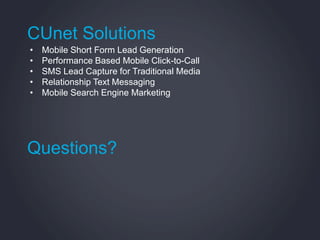 CUnet Solutions
•   Mobile Short Form Lead Generation
•   Performance Based Mobile Click-to-Call
•   SMS Lead Capture for ...