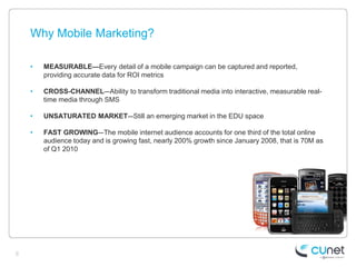 Why Mobile Marketing?

    •   MEASURABLE—Every detail of a mobile campaign can be captured and reported,
        providin...