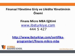 Finansal Yönetime Giriş ve Likidite Yönetiminin
Önemi
Finans Micro MBA Eğitimi
www.ibsturkiye.com
444 5 427
http://www.ibsturkiye.com/sertifikaprogramlari/finans-mikro-mba

 