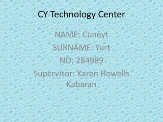 CY Technology Center

     NAME: Cuneyt
    SURNAME: Yurt
      NO: 284989
Supervisor: Karen Howells
        Kabaran
 