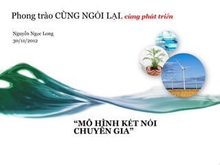 Phong trào CÙNG NGỒI LẠI, cùng phát triển
Nguyễn Ngọc Long
30/11/2012




                   “MÔ HÌNH KẾT NỐI
                   CHUYÊN GIA”
 
