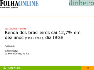 20/12/2006 - 10h48

Renda dos brasileiros cai 12,7% em
dez anos (1995 a 2005 ), diz IBGE
Publicidade

CLARICE SPITZ
da Folha Online, no Rio




                                     18
 