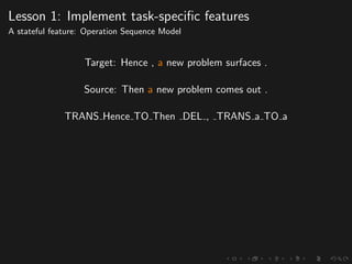 Lesson 1: Implement task-speciﬁc features
A stateful feature: Operation Sequence Model
Target: Hence , a new problem surfaces .
Source: Then a new problem comes out .
TRANS Hence TO Then DEL , TRANS a TO a
 