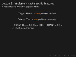 Lesson 1: Implement task-speciﬁc features
A stateful feature: Operation Sequence Model
Target: Hence , a new problem surfaces .
Source: Then a new problem comes out .
TRANS Hence TO Then DEL , TRANS a TO a
TRANS new TO new
 