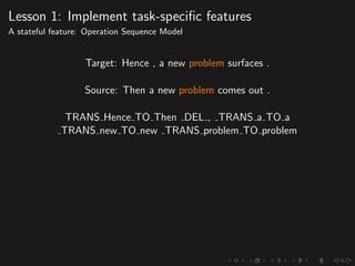 Lesson 1: Implement task-speciﬁc features
A stateful feature: Operation Sequence Model
Target: Hence , a new problem surfaces .
Source: Then a new problem comes out .
TRANS Hence TO Then DEL , TRANS a TO a
TRANS new TO new TRANS problem TO problem
 