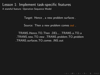 Lesson 1: Implement task-speciﬁc features
A stateful feature: Operation Sequence Model
Target: Hence , a new problem surfaces .
Source: Then a new problem comes out .
TRANS Hence TO Then DEL , TRANS a TO a
TRANS new TO new TRANS problem TO problem
TRANS surfaces TO comes INS out
 
