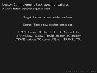 Lesson 1: Implement task-speciﬁc features
A stateful feature: Operation Sequence Model
Target: Hence , a new problem surfaces .
Source: Then a new problem comes out .
TRANS Hence TO Then DEL , TRANS a TO a
TRANS new TO new TRANS problem TO problem
TRANS surfaces TO comes INS out TRANS . TO .
 