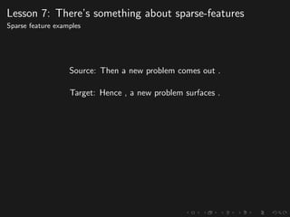 Lesson 7: There’s something about sparse-features
Sparse feature examples
Source: Then a new problem comes out .
Target: Hence , a new problem surfaces .
 