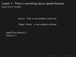 Lesson 7: There’s something about sparse-features
Sparse feature examples
Source: Then a new problem comes out .
Target: Hence , a new problem surfaces .
subst(Then,Hence)=1
insert(,)=1
 
