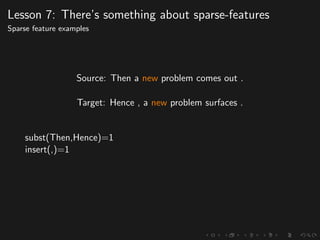 Lesson 7: There’s something about sparse-features
Sparse feature examples
Source: Then a new problem comes out .
Target: Hence , a new problem surfaces .
subst(Then,Hence)=1
insert(,)=1
 