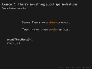 Lesson 7: There’s something about sparse-features
Sparse feature examples
Source: Then a new problem comes out .
Target: Hence , a new problem surfaces .
subst(Then,Hence)=1
insert(,)=1
 