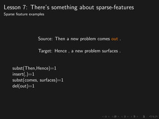 Lesson 7: There’s something about sparse-features
Sparse feature examples
Source: Then a new problem comes out .
Target: Hence , a new problem surfaces .
subst(Then,Hence)=1
insert(,)=1
subst(comes, surfaces)=1
del(out)=1
 