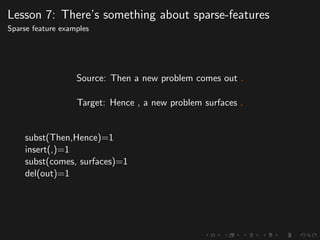 Lesson 7: There’s something about sparse-features
Sparse feature examples
Source: Then a new problem comes out .
Target: Hence , a new problem surfaces .
subst(Then,Hence)=1
insert(,)=1
subst(comes, surfaces)=1
del(out)=1
 