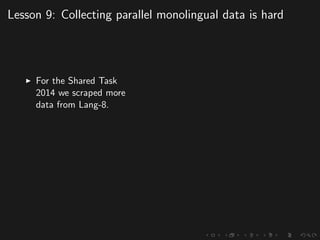 Lesson 9: Collecting parallel monolingual data is hard
For the Shared Task
2014 we scraped more
data from Lang-8.
 
