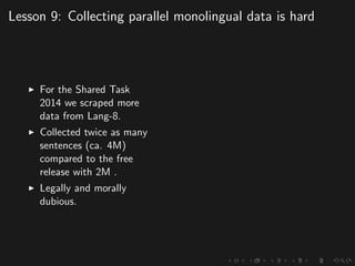 Lesson 9: Collecting parallel monolingual data is hard
For the Shared Task
2014 we scraped more
data from Lang-8.
Collected twice as many
sentences (ca. 4M)
compared to the free
release with 2M .
Legally and morally
dubious.
 