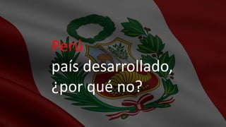 Perú
país desarrollado,
¿por qué no?
 