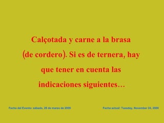 Calçotada y carne a la brasa  (de cordero). Si es de ternera, hay  que tener en cuenta las  indicaciones siguientes… Fecha del Evento: sábado, 28 de marzo de 2009  Fecha actual:  Tuesday, November 24, 2009 