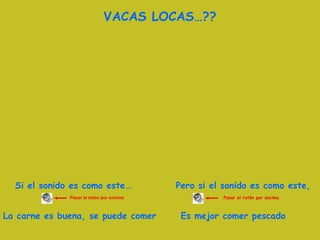 Si el sonido es como este…  Pero si el sonido es como este,  VACAS LOCAS…?? Pasar el ratón por encima Pasar el ratón por encima La carne es buena, se puede comer Es mejor comer pescado 